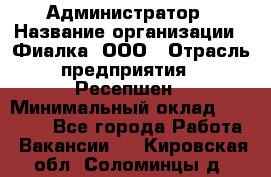 Администратор › Название организации ­ Фиалка, ООО › Отрасль предприятия ­ Ресепшен › Минимальный оклад ­ 25 000 - Все города Работа » Вакансии   . Кировская обл.,Соломинцы д.